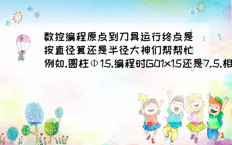 数控编程原点到刀具运行终点是按直径算还是半径大神们帮帮忙例如.圆柱Φ15.编程时G01x15还是7.5.相对坐标以原点为参考点u是15还是7.5?知道的告下,谢谢朋友了