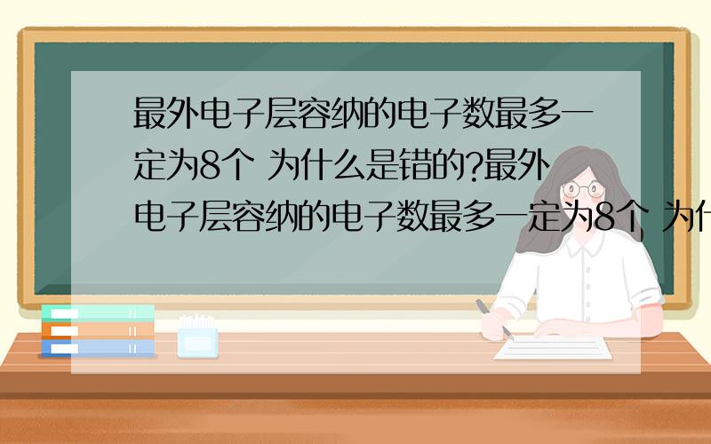 最外电子层容纳的电子数最多一定为8个 为什么是错的?最外电子层容纳的电子数最多一定为8个 为什么是错的?难道是H这个特例吗?但不是说最多吗?歧义句?不懂.再问个 所有主族元素的原子,都