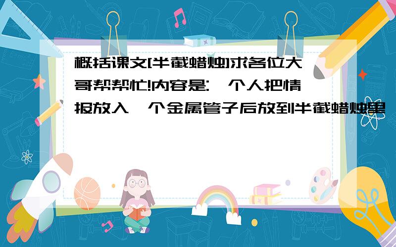 概括课文[半截蜡烛]求各位大哥帮帮忙!内容是:一个人把情报放入一个金属管子后放到半截蜡烛里