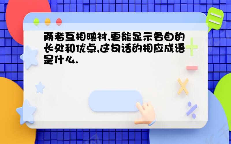 两者互相映衬,更能显示各自的长处和优点,这句话的相应成语是什么.