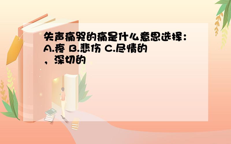 失声痛哭的痛是什么意思选择：A.疼 B.悲伤 C.尽情的，深切的