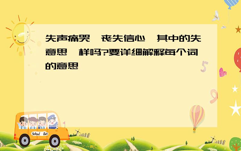 失声痛哭、丧失信心,其中的失意思一样吗?要详细解释每个词的意思