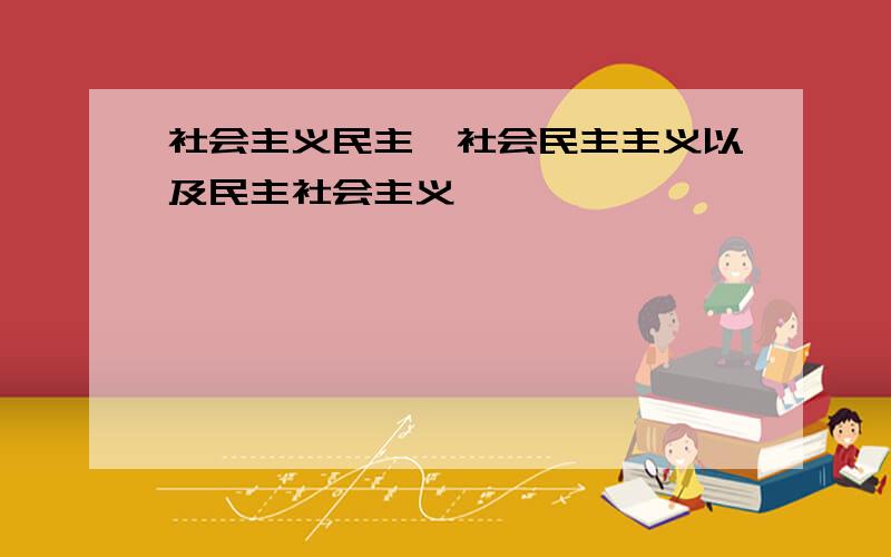 社会主义民主、社会民主主义以及民主社会主义,