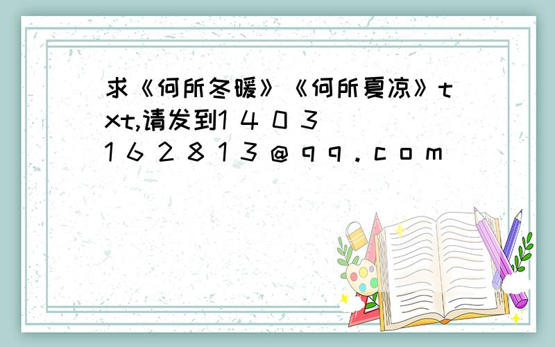 求《何所冬暖》《何所夏凉》txt,请发到1 4 0 3 1 6 2 8 1 3 @ q q . c o m