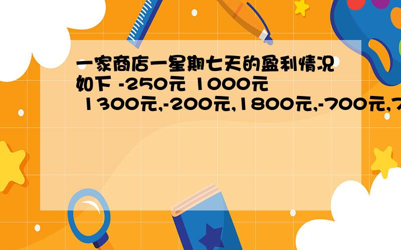 一家商店一星期七天的盈利情况如下 -250元 1000元 1300元,-200元,1800元,-700元,700元问这家商店这星期的共赢利多少元