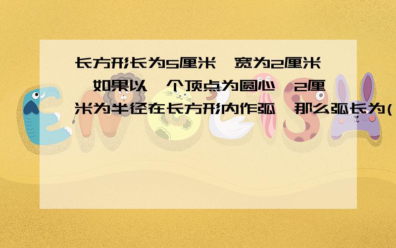 长方形长为5厘米,宽为2厘米,如果以一个顶点为圆心,2厘米为半径在长方形内作弧,那么弧长为(   )详细过程和答案!