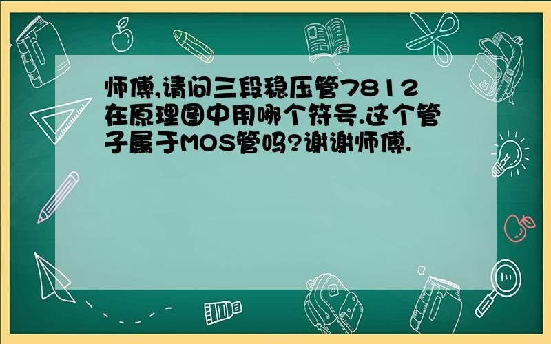 师傅,请问三段稳压管7812在原理图中用哪个符号.这个管子属于MOS管吗?谢谢师傅.