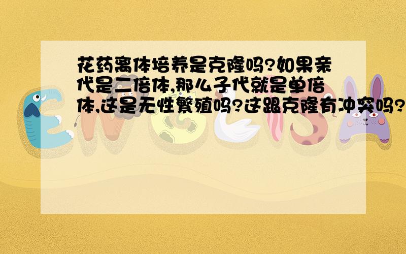 花药离体培养是克隆吗?如果亲代是二倍体,那么子代就是单倍体,这是无性繁殖吗?这跟克隆有冲突吗?