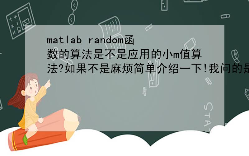 matlab random函数的算法是不是应用的小m值算法?如果不是麻烦简单介绍一下!我问的是这个函数实现的机理,不是怎么用,