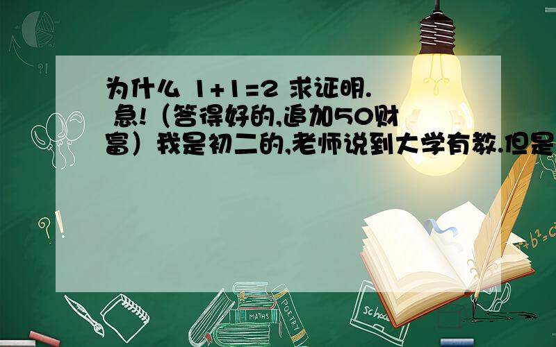 为什么 1+1=2 求证明. 急!（答得好的,追加50财富）我是初二的,老师说到大学有教.但是我能不能上大学是一个问题.求教!