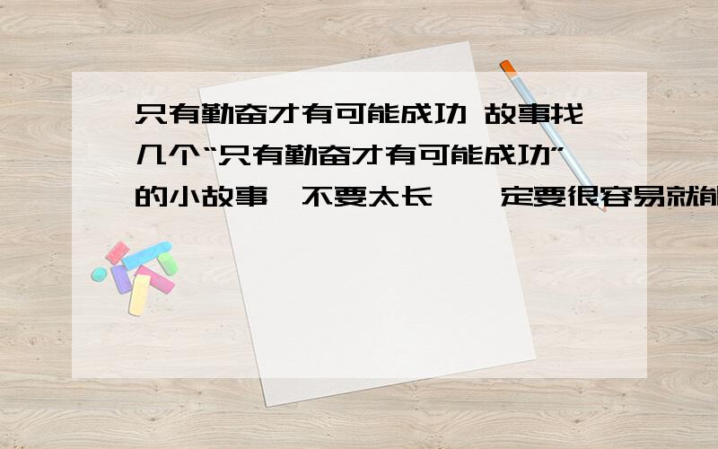 只有勤奋才有可能成功 故事找几个“只有勤奋才有可能成功”的小故事,不要太长,一定要很容易就能看出这个道理的小故事要突出勤奋