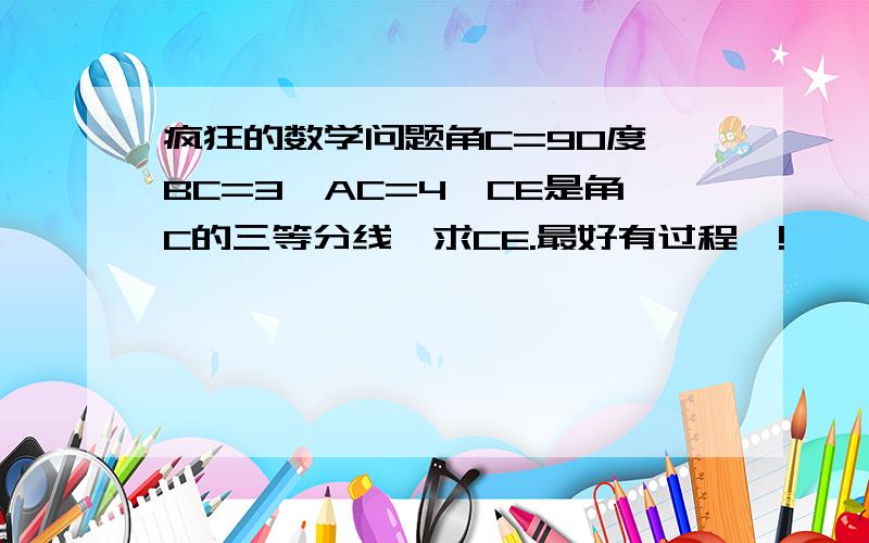 疯狂的数学问题角C=90度,BC=3,AC=4,CE是角C的三等分线,求CE.最好有过程喔!