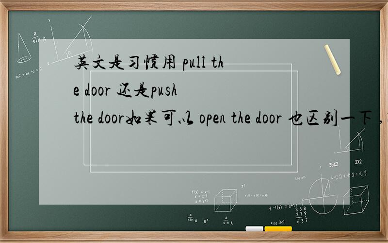 英文是习惯用 pull the door 还是push the door如果可以 open the door 也区别一下 ,因为好像都可以用,意思我了解, 注意是习惯用法   ..