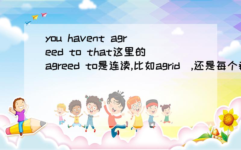 you havent agreed to that这里的agreed to是连读,比如agridə,还是每个都读出来,只不过ed稍微弱化