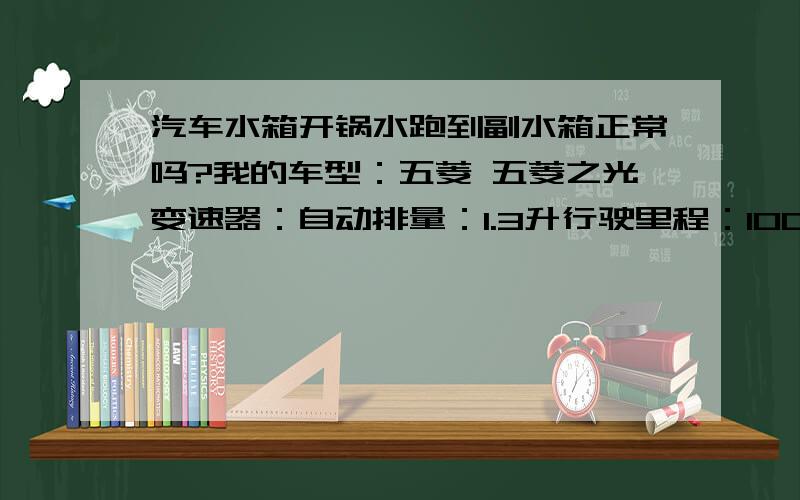 汽车水箱开锅水跑到副水箱正常吗?我的车型：五菱 五菱之光变速器：自动排量：1.3升行驶里程：100000公里购买时间：2008年5月问题描述：之前破了水管...之后水不能吸到主水箱.但是换盖子