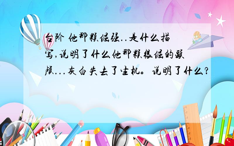 台阶 他那颗倔强..是什么描写,说明了什么他那颗很倔的头颅...灰白失去了生机。说明了什么？