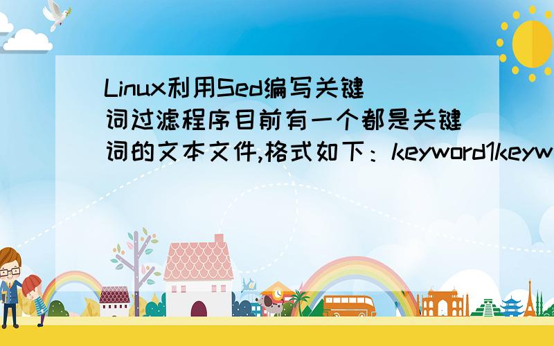 Linux利用Sed编写关键词过滤程序目前有一个都是关键词的文本文件,格式如下：keyword1keyword2keyword3想利用sed来写一个关键词过滤程序,如果用多个sed ‘s/.*keyword1.*/********/g’这样的语句就太低效