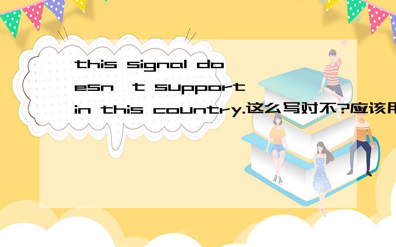 this signal doesn't support in this country.这么写对不?应该用个被动形式.this signal doesn't be supportted in this country.可是读着有些别扭.更好的写法是什么样的?