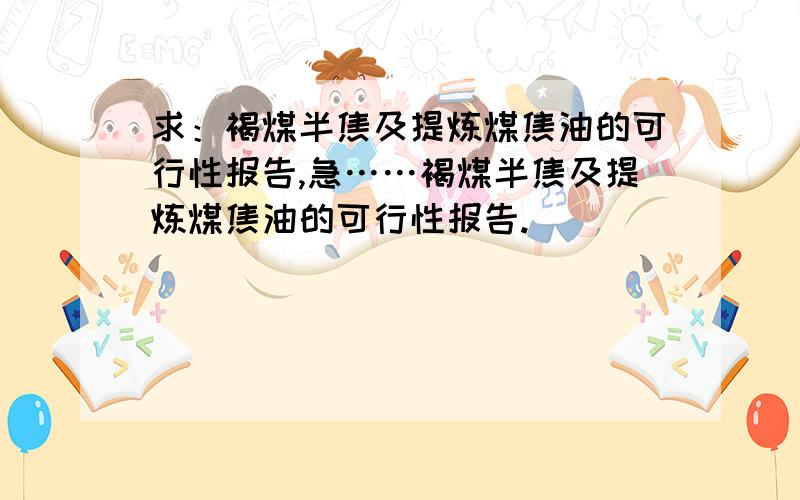 求：褐煤半焦及提炼煤焦油的可行性报告,急……褐煤半焦及提炼煤焦油的可行性报告.