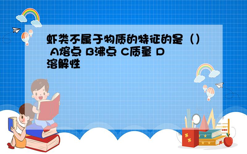 虾类不属于物质的特征的是（） A熔点 B沸点 C质量 D溶解性