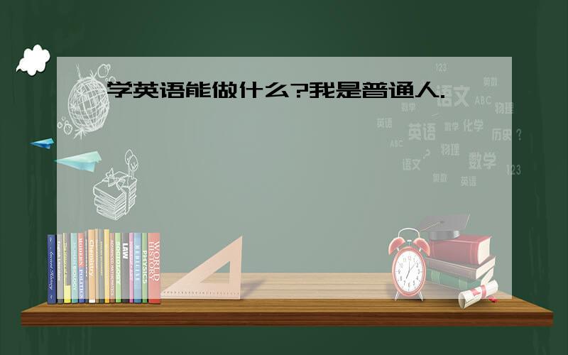 学英语能做什么?我是普通人.