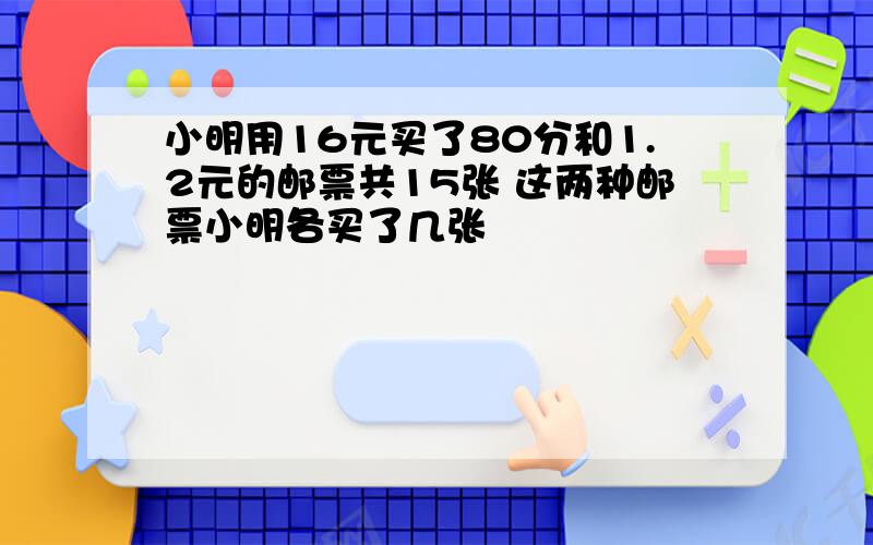 小明用16元买了80分和1.2元的邮票共15张 这两种邮票小明各买了几张