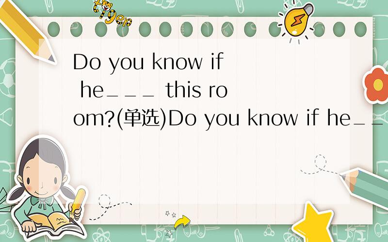 Do you know if he___ this room?(单选)Do you know if he___ this room?I think he will paint the room if he____time.A.paints；has B.paints；will haveC.will paint；has D.will paint；will have