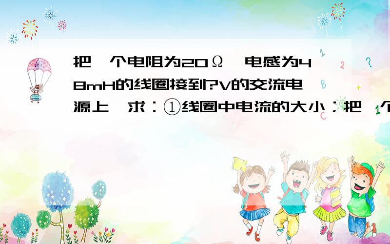 把一个电阻为20Ω,电感为48mH的线圈接到?V的交流电源上,求：①线圈中电流的大小；把一个电阻为20Ω,电感为48mH的线圈接到u=110根号2sin（314t+π/2） V的交流电源上,求：①线圈中电流的大小；②