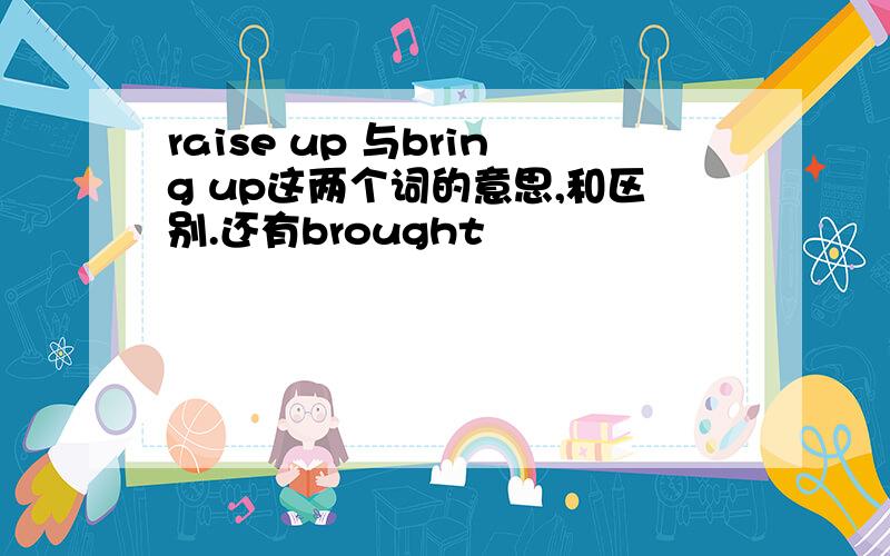 raise up 与bring up这两个词的意思,和区别.还有brought