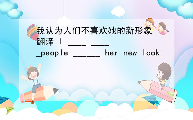 我认为人们不喜欢她的新形象 翻译 I ____ _____people ______ her new look.