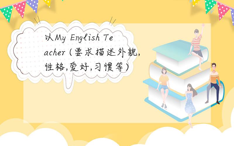 以My English Teacher (要求描述外貌,性格,爱好,习惯等)