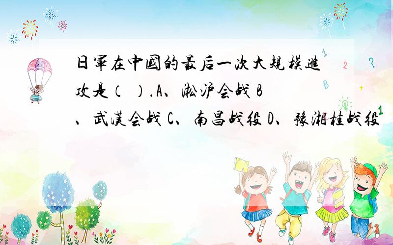 日军在中国的最后一次大规模进攻是（ ）.A、淞沪会战 B、武汉会战 C、南昌战役 D、豫湘桂战役