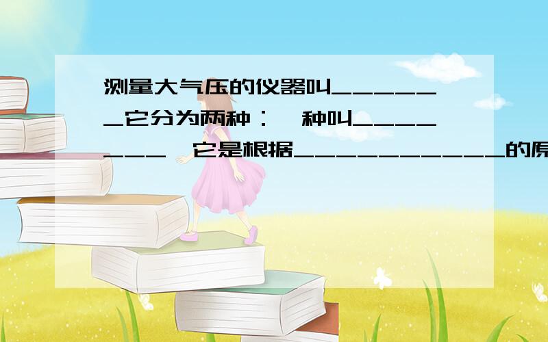 测量大气压的仪器叫______它分为两种：一种叫_______,它是根据__________的原理制成的,比较准确,但携带不方便；另一种叫________,它是根据力能使物体形状发生改变的原理制成的,由于大气压随____