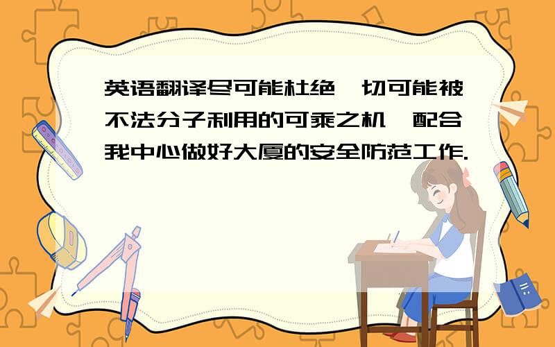 英语翻译尽可能杜绝一切可能被不法分子利用的可乘之机,配合我中心做好大厦的安全防范工作.