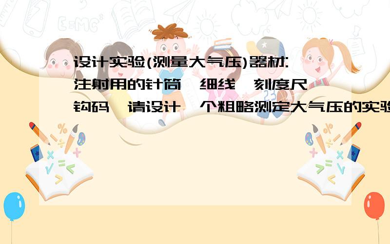 设计实验(测量大气压)器材:注射用的针筒,细线,刻度尺,钩码,请设计一个粗略测定大气压的实验,写出实验步骤,所测物理量及最后的计算式,