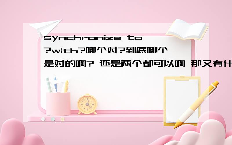 synchronize to?with?哪个对?到底哪个是对的啊? 还是两个都可以啊 那又有什么区别啊? 希望高人指点下的 谢谢!