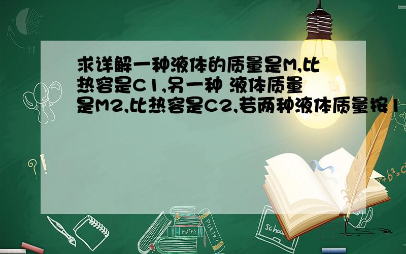 求详解一种液体的质量是M,比热容是C1,另一种 液体质量是M2,比热容是C2,若两种液体质量按1：2混合,求混合后液体的比热容是多少?C3=(Q1+Q2)/(M1+M2)Δt这个我也能想到，只是不知道后来的Δt为什么