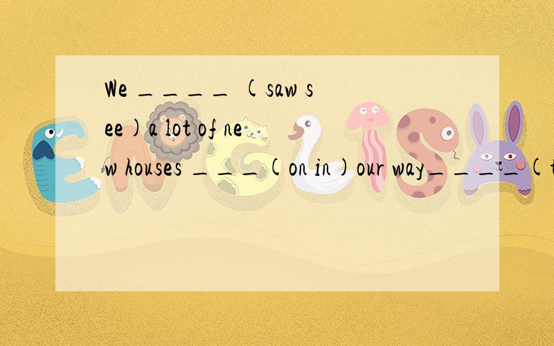 We ____ (saw see)a lot of new houses ___(on in)our way____(to from)Shanghai.