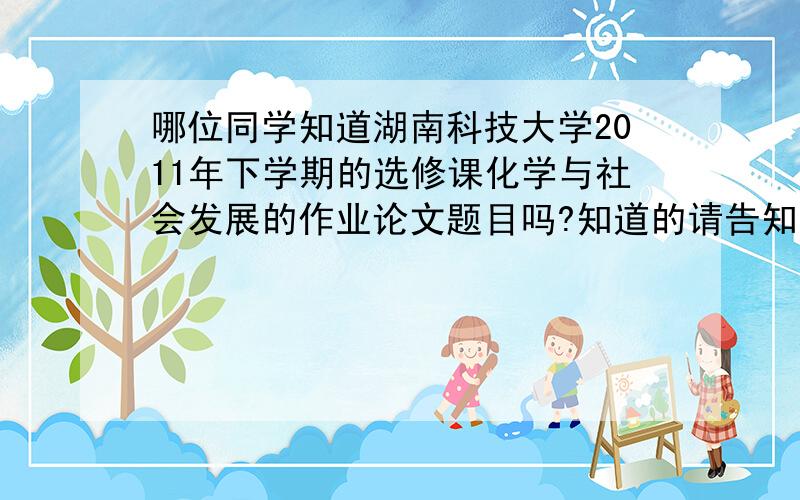 哪位同学知道湖南科技大学2011年下学期的选修课化学与社会发展的作业论文题目吗?知道的请告知下谢谢