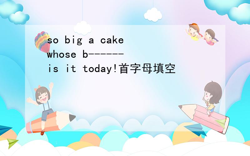 so big a cake whose b------ is it today!首字母填空