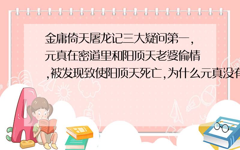 金庸倚天屠龙记三大疑问第一,元真在密道里和阳顶天老婆偷情,被发现致使阳顶天死亡,为什么元真没有发现乾坤大挪移?小说里明确写了元真看到了阳顶天手里捧着一张羊皮,以元真何等的聪