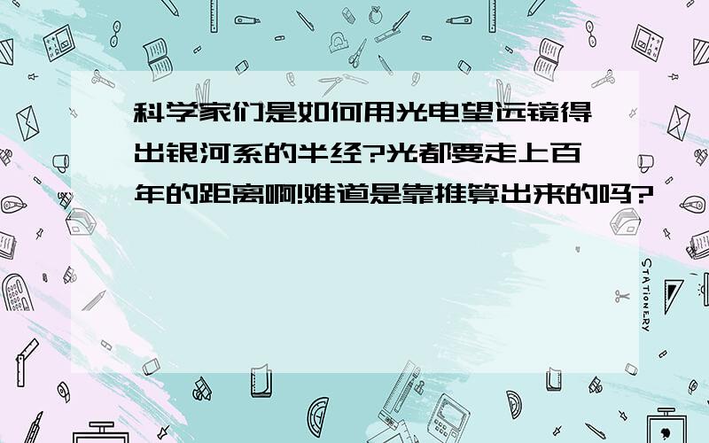 科学家们是如何用光电望远镜得出银河系的半经?光都要走上百年的距离啊!难道是靠推算出来的吗?