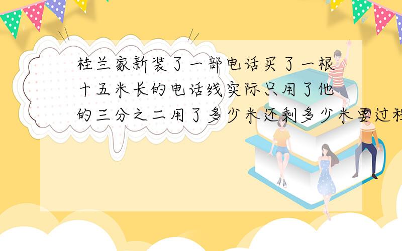 桂兰家新装了一部电话买了一根十五米长的电话线实际只用了他的三分之二用了多少米还剩多少米要过程要用分数来算