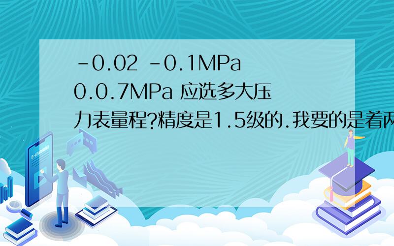 -0.02 -0.1MPa 0.0.7MPa 应选多大压力表量程?精度是1.5级的.我要的是着两个量程对应的应选多大量程的压力表!