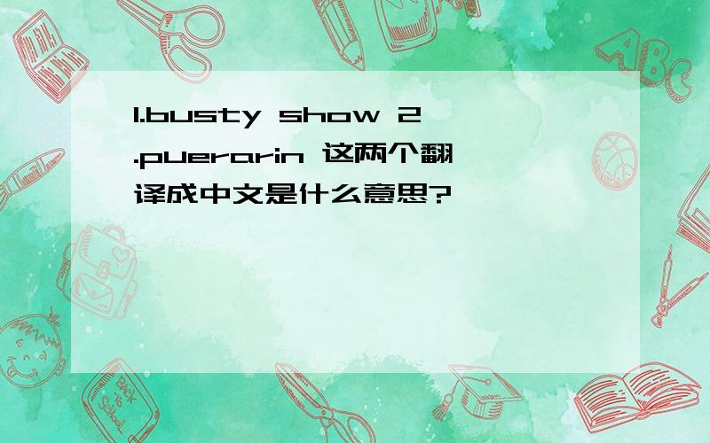 1.busty show 2.puerarin 这两个翻译成中文是什么意思?