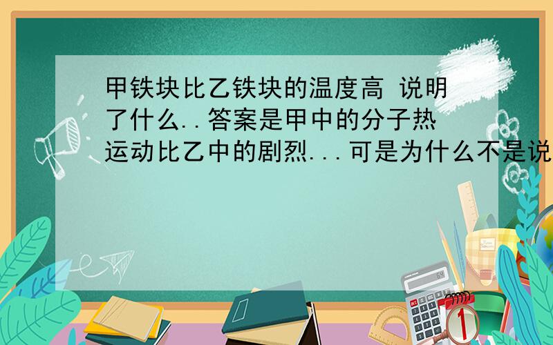 甲铁块比乙铁块的温度高 说明了什么..答案是甲中的分子热运动比乙中的剧烈...可是为什么不是说明了甲的内能比乙大啊?