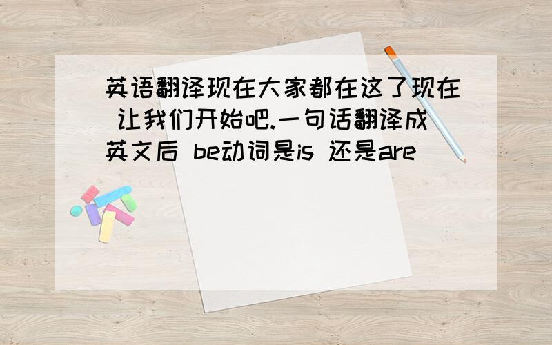 英语翻译现在大家都在这了现在 让我们开始吧.一句话翻译成英文后 be动词是is 还是are