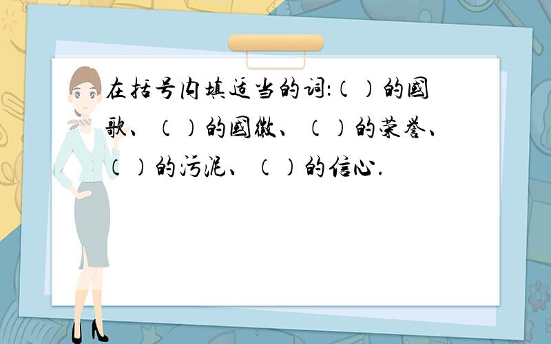 在括号内填适当的词：（）的国歌、（）的国徽、（）的荣誉、（）的污泥、（）的信心.