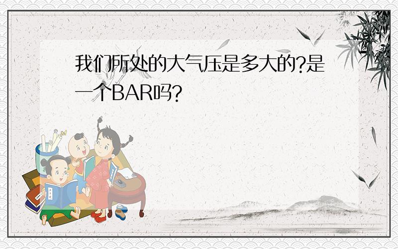 我们所处的大气压是多大的?是一个BAR吗?