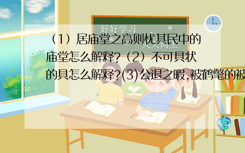 （1）居庙堂之高则忧其民中的庙堂怎么解释?（2）不可具状的具怎么解释?(3)公退之暇,被鹤氅的被怎么解释?